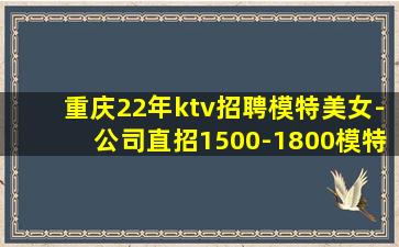 重庆22年ktv招聘模特美女-公司直招1500-1800模特